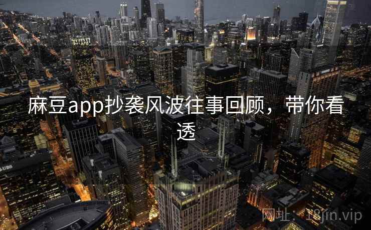 麻豆app抄袭风波往事回顾，带你看透