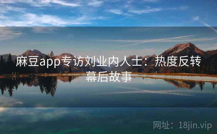 麻豆app专访刘业内人士：热度反转幕后故事