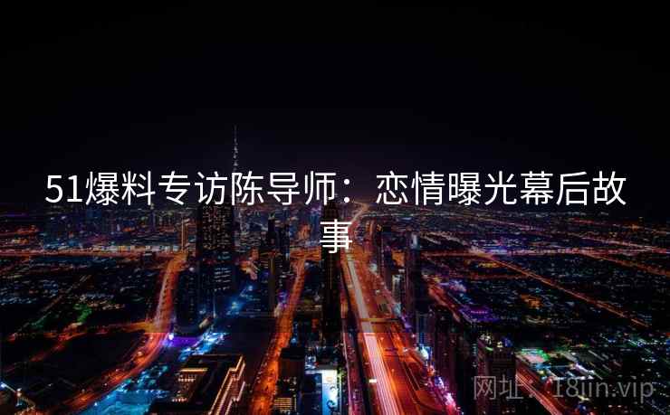 51爆料专访陈导师：恋情曝光幕后故事