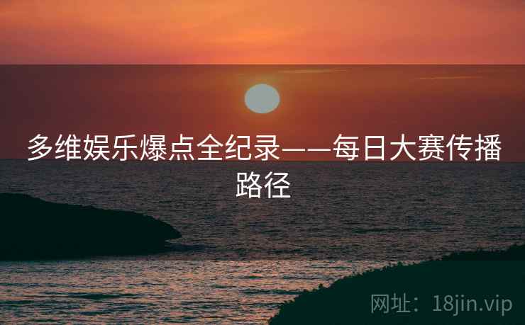 多维娱乐爆点全纪录——每日大赛传播路径