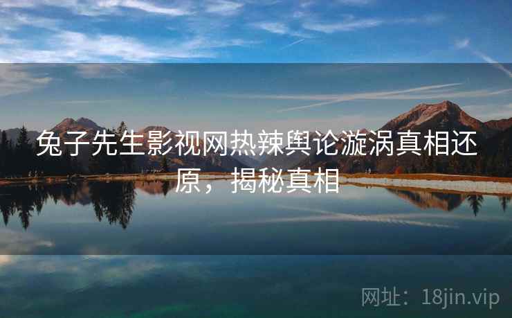 兔子先生影视网热辣舆论漩涡真相还原，揭秘真相