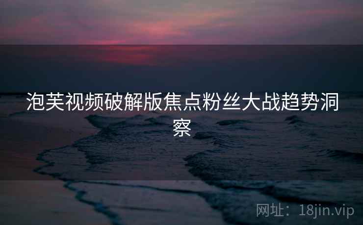 泡芙视频破解版焦点粉丝大战趋势洞察
