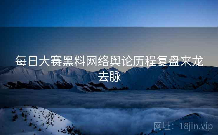 每日大赛黑料网络舆论历程复盘来龙去脉