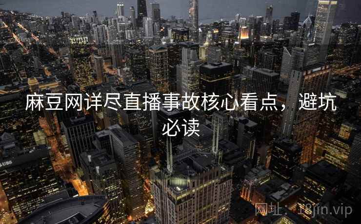 麻豆网详尽直播事故核心看点，避坑必读
