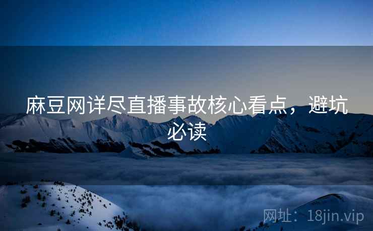 麻豆网详尽直播事故核心看点，避坑必读