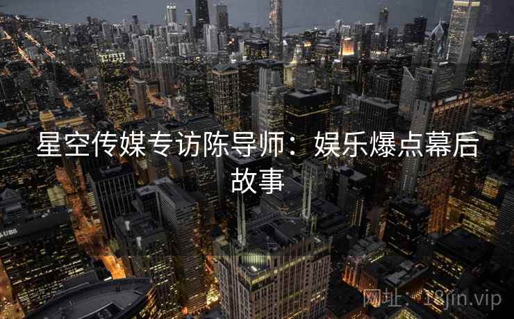 星空传媒专访陈导师：娱乐爆点幕后故事