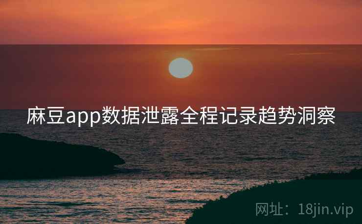 麻豆app数据泄露全程记录趋势洞察