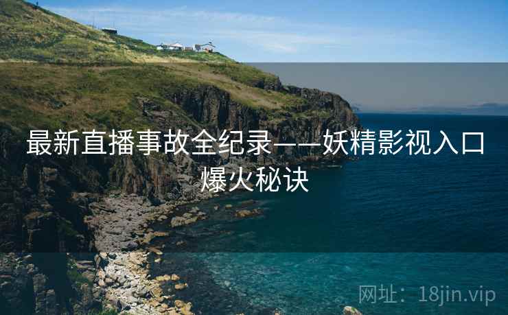 最新直播事故全纪录——妖精影视入口爆火秘诀