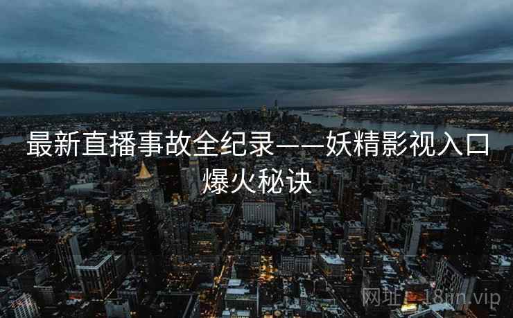 最新直播事故全纪录——妖精影视入口爆火秘诀