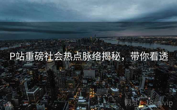 P站重磅社会热点脉络揭秘,带你看透