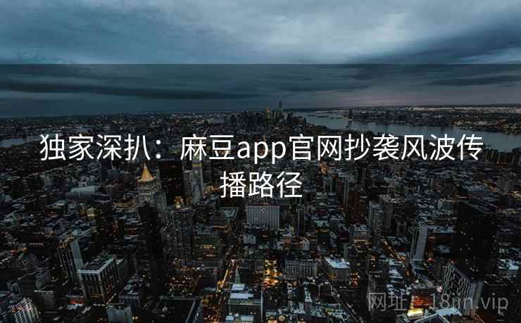 独家深扒：麻豆app官网抄袭风波传播路径