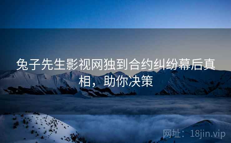 兔子先生影视网独到合约纠纷幕后真相，助你决策