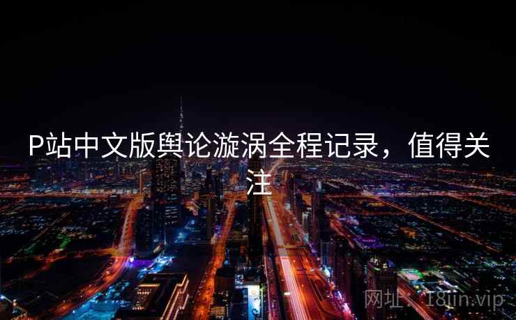 P站中文版舆论漩涡全程记录，值得关注