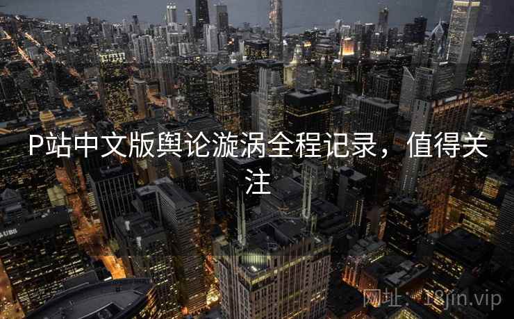 P站中文版舆论漩涡全程记录，值得关注