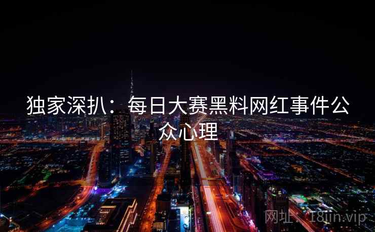 独家深扒:每日大赛黑料网红事件公众心理