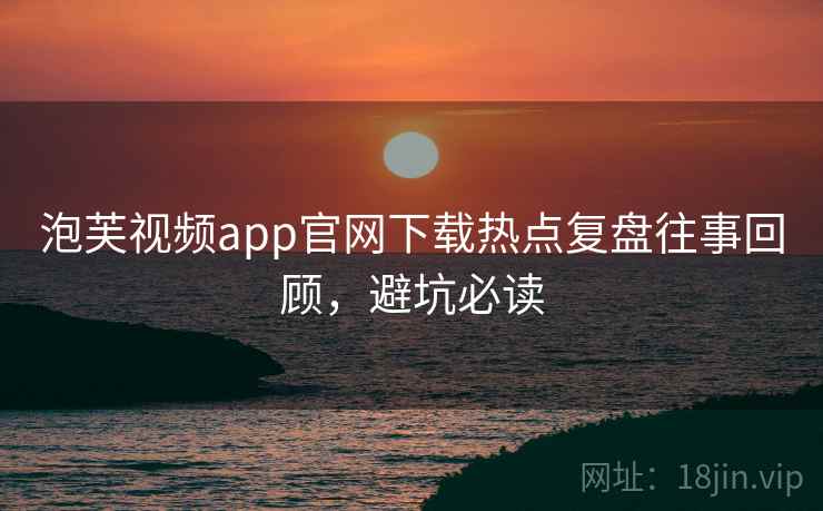 泡芙视频app官网下载热点复盘往事回顾，避坑必读
