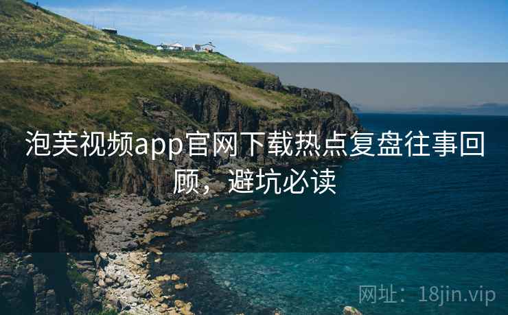 泡芙视频app官网下载热点复盘往事回顾，避坑必读
