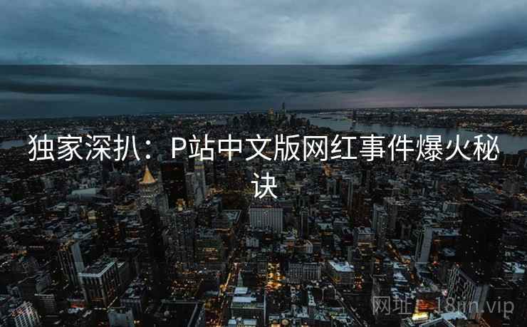 独家深扒：P站中文版网红事件爆火秘诀