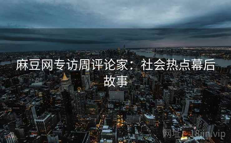 麻豆网专访周评论家：社会热点幕后故事