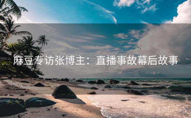 麻豆专访张博主:直播事故幕后故事