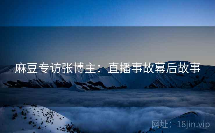 麻豆专访张博主：直播事故幕后故事