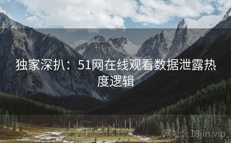 独家深扒：51网在线观看数据泄露热度逻辑