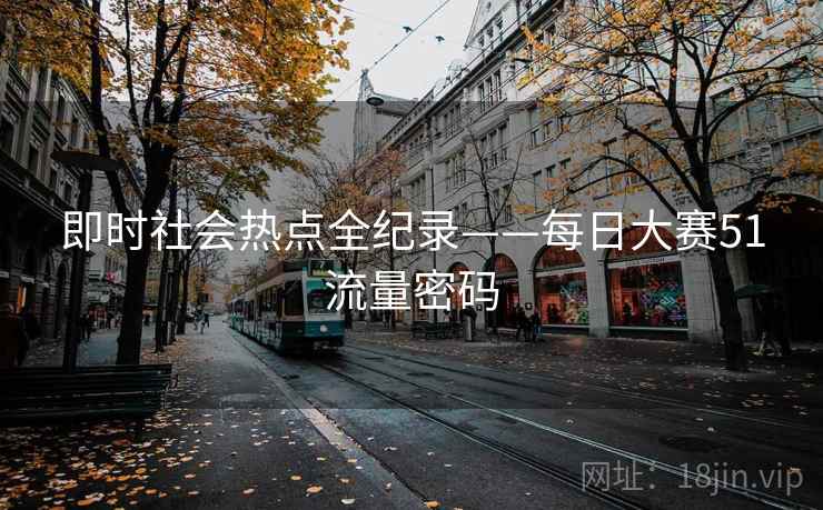 即时社会热点全纪录——每日大赛51流量密码
