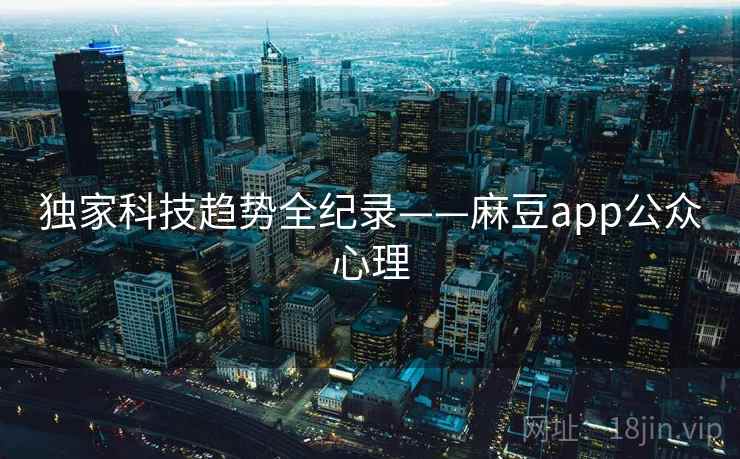 独家科技趋势全纪录——麻豆app公众心理