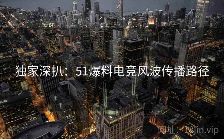 独家深扒：51爆料电竞风波传播路径