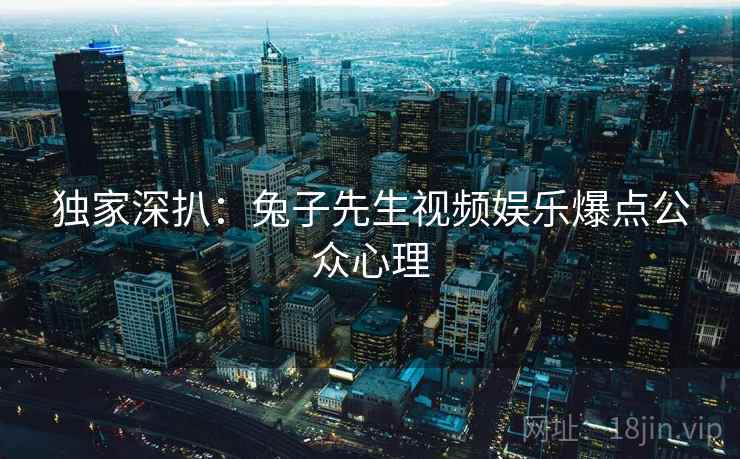 独家深扒：兔子先生视频娱乐爆点公众心理