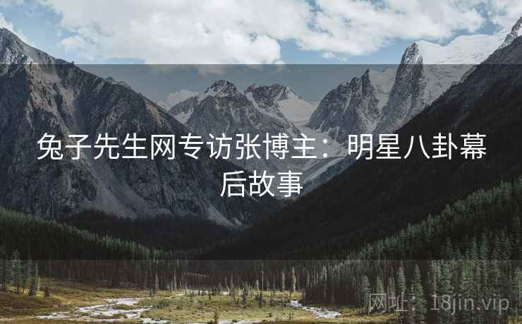 兔子先生网专访张博主:明星八卦幕后故事