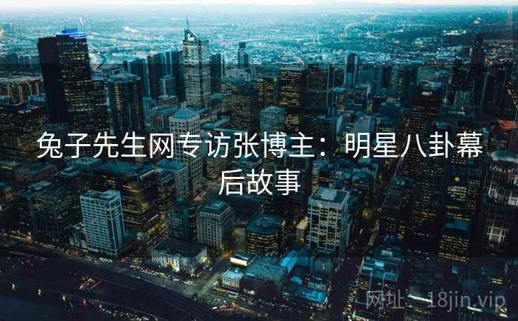 兔子先生网专访张博主：明星八卦幕后故事