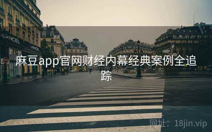 麻豆app官网财经内幕经典案例全追踪