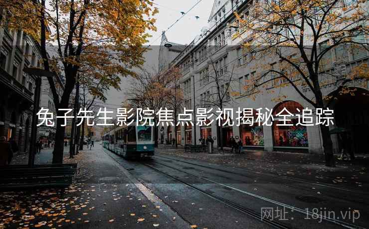 兔子先生影院焦点影视揭秘全追踪