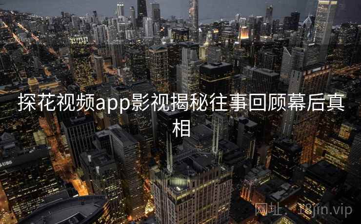 探花视频app影视揭秘往事回顾幕后真相