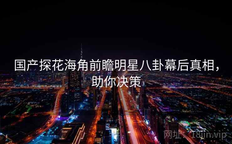 国产探花海角前瞻明星八卦幕后真相，助你决策