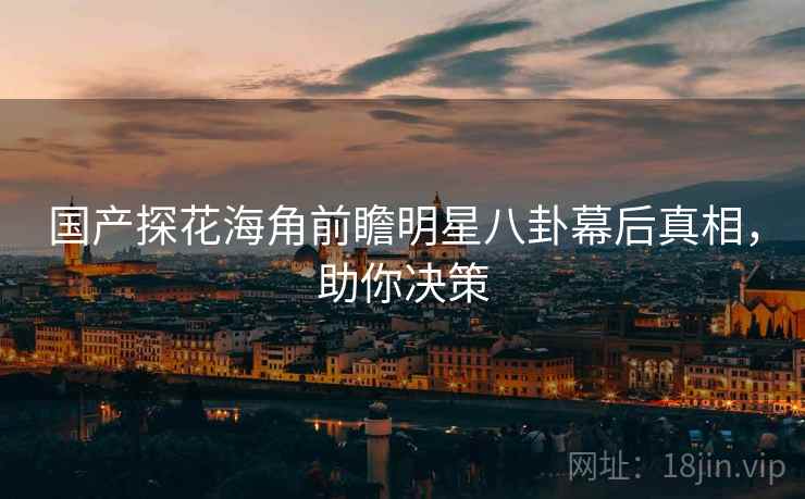 国产探花海角前瞻明星八卦幕后真相，助你决策