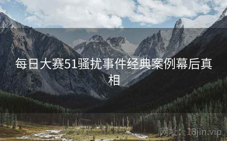 每日大赛51骚扰事件经典案例幕后真相
