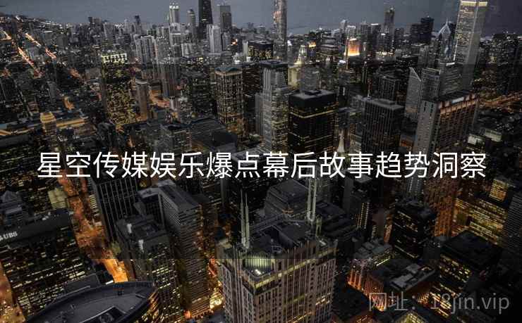 星空传媒娱乐爆点幕后故事趋势洞察