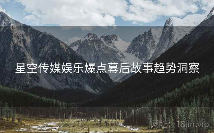 星空传媒娱乐爆点幕后故事趋势洞察