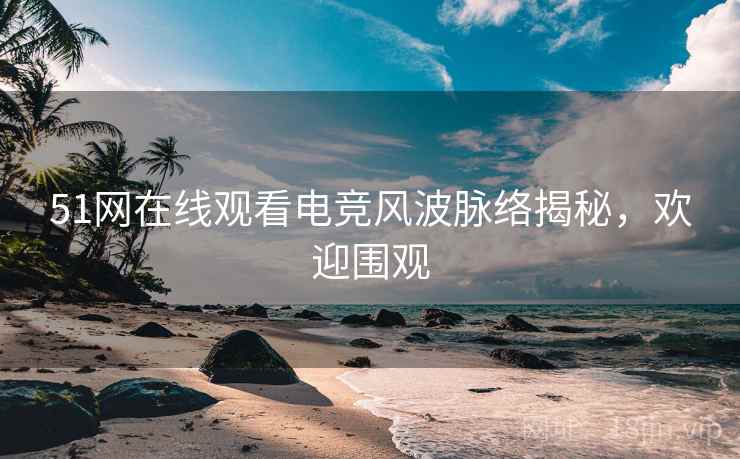 51网在线观看电竞风波脉络揭秘，欢迎围观