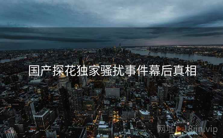 国产探花独家骚扰事件幕后真相