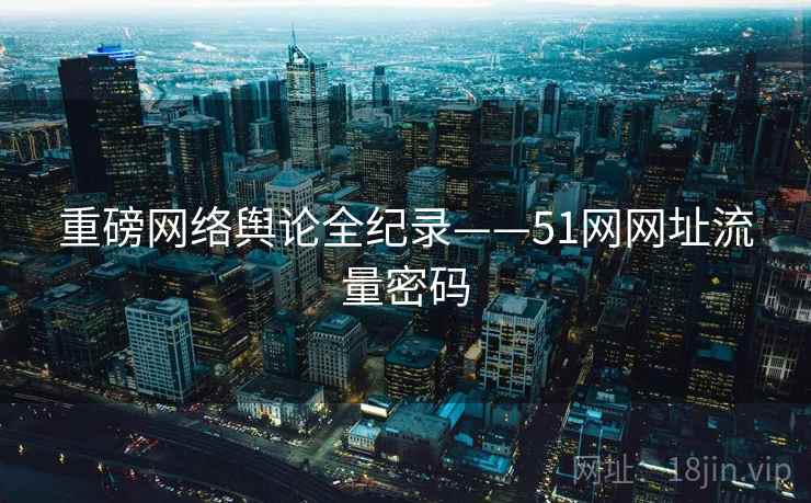 重磅网络舆论全纪录——51网网址流量密码