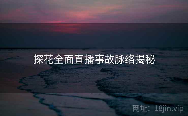 探花全面直播事故脉络揭秘