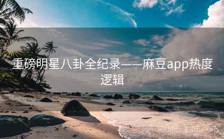 重磅明星八卦全纪录——麻豆app热度逻辑