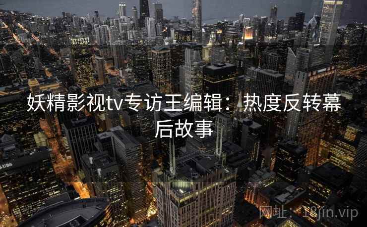 妖精影视tv专访王编辑：热度反转幕后故事