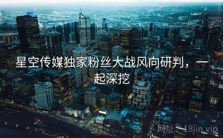 星空传媒独家粉丝大战风向研判，一起深挖