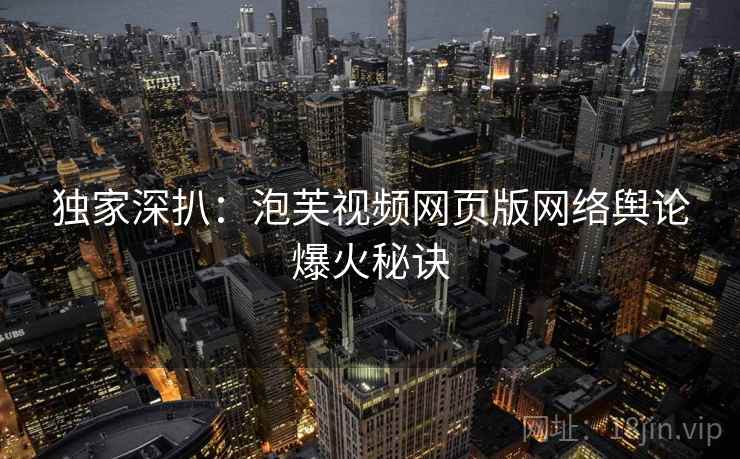独家深扒：泡芙视频网页版网络舆论爆火秘诀