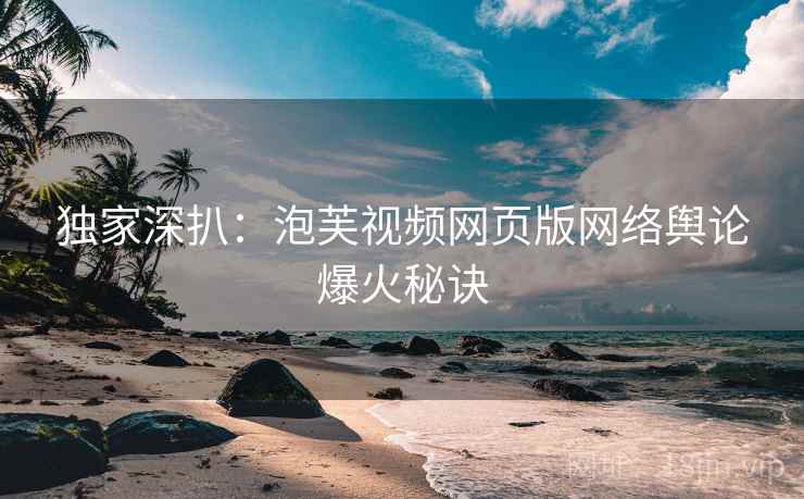 独家深扒：泡芙视频网页版网络舆论爆火秘诀
