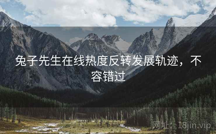 兔子先生在线热度反转发展轨迹，不容错过